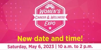 Pink background. White and pink text inside a white hexagon outline and white banner that says, “Women’s Career & Wellness Expo.” Yellow text that says, “New date and time!” White strip with pink text that says, “Saturday, May 6, 2023, 10 a.m. to 2 p.m.”